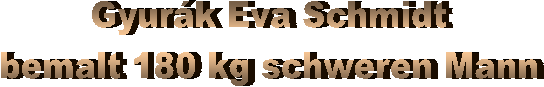 Gyurák Eva Schmidt
bemalt 180 kg schweren Mann